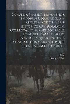Samuelis, Praesbyteri Aniensis Temporum Usque Ad Suam Aetatem Ratio E Libris Historicorum Summatim Collecta... Johannes Zohrabus Et Angelus Maius Nunc Primum Conjunctis Curis Latinitate Donatum Notisque Illustratum Ediderunt...