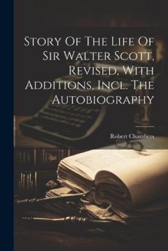 Coperta cărții Story Of The Life Of Sir Walter Scott, Revised, With Additions, Incl. The Autobiography