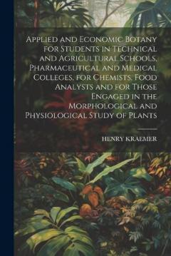Applied and Economic Botany for Students in Technical and Agricultural Schools, Pharmaceutical and Medical Colleges, for Chemists, Food Analysts and for Those Engaged in the Morphological and Physiological Study of Plants
