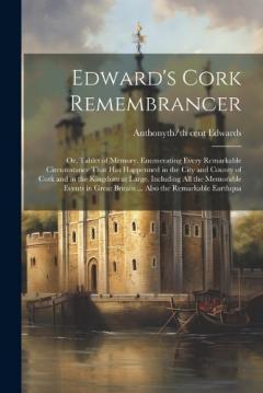 Edward's Cork Remembrancer; or, Tablet of Memory. Enumerating Every Remarkable Circumstance That has Happenned in the City and County of Cork and in the Kingdom at Large. Including all the Memorable Events in Great Britain ... Also the Remarkable Ear