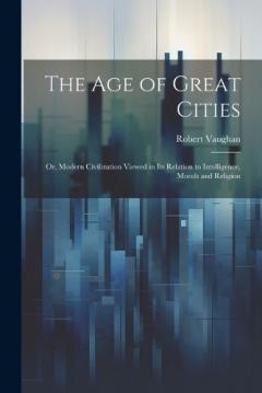 Coperta cărții The age of Great Cities; or, Modern Civilization Viewed in its Relation to Intelligence, Morals and Religion