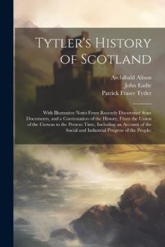 Tytler's History of Scotland: With Illustrative Notes From Recently Discovered State Documents, and a Continuation of the History, From the Union of the Crowns to the Present Time, Including an Account of the Social and Industrial Progress of the Peo