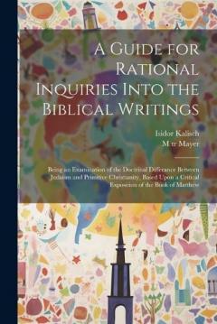 A Guide for Rational Inquiries Into the Biblical Writings: Being an Examination of the Doctrinal Differance Between Judaism and Primitive Christianity, Based Upon a Critical Exposition of the Book of Matthew
