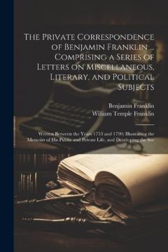 Coperta cărții The Private Correspondence of Benjamin Franklin ... Comprising a Series of Letters on Miscellaneous, Literary, and Political Subjects: Written Between the Years 1753 and 1790; Illustrating the Memoirs of his Public and Private Life, and Developing th