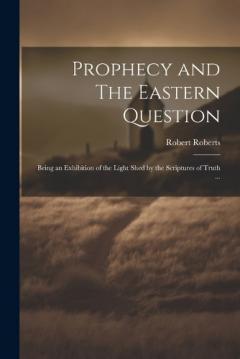 Prophecy and The Eastern Question: Being an Exhibition of the Light Shed by the Scriptures of Truth ...