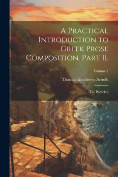 A Practical Introduction to Greek Prose Composition. Part II.: (The Particles); Volume 2