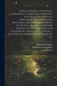 Königskinder a Fairy Tale Founded on the Fairy Opera of "Königskinder" for Which Englebert Humperdinck Wrote the Music, and Ernst Rosmer [pseud.] the Words. Told for Children by Anna Alice Chapin ... Illustrated From Photographs of Sc