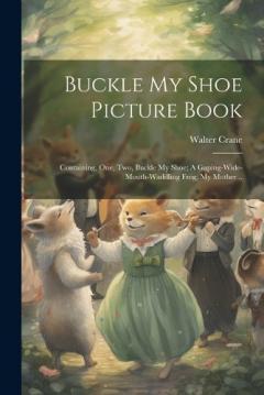 Coperta cărții Buckle my Shoe Picture Book; Containing, One, two, Buckle my Shoe; A Gaping-wide-mouth-waddling Frog, My Mother ..