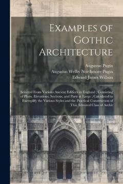 Coperta cărții Examples of Gothic Architecture: Selected From Various Ancient Edifices in England; Consisting of Plans, Elevations, Sections, and Parts at Large; Calculated to Exemplify the Various Styles and the Practical Construction of This Admired Class of Arch