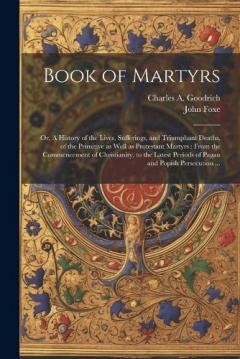 Book of Martyrs: Or, A History of the Lives, Sufferings, and Triumphant Deaths, of the Primitive as Well as Protestant Martyrs: From the Commencement of Christianity, to the Latest Periods of Pagan and Popish Persecution ...