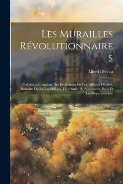 Les murailles révolutionnaires: Collection complète des professions de foi, affiches décrets, bulletins de la republique, fac-simile de signatures (Paris et les départements)