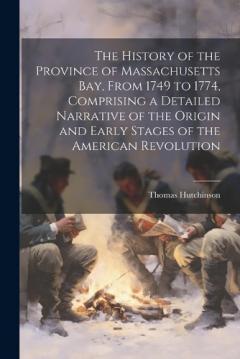 Coperta cărții The History of the Province of Massachusetts Bay, From 1749 to 1774, Comprising a Detailed Narrative of the Origin and Early Stages of the American Revolution