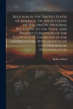 Religion in the United States of America. Or, An Account of the Origin, Progress, Relations to the State, and Present Condition of the Evangelical Churches in the United States. With Notices of Unevangelical Denomination