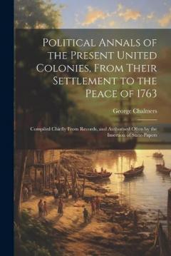 Political Annals of the Present United Colonies, From Their Settlement to the Peace of 1763: Compiled Chiefly From Records, and Authorised Often by the Insertion of State-Papers
