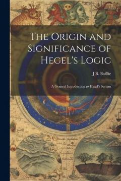 Coperta cărții The Origin and Significance of Hegel's Logic; a General Introduction to Hegel's System