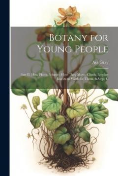 Coperta cărții Botany for Young People: Part II. How Plants Behave; how They Move, Climb, Employ Insects to Work for Them, & C