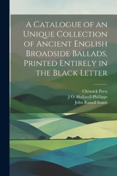 Coperta cărții A Catalogue of an Unique Collection of Ancient English Broadside Ballads, Printed Entirely in the Black Letter