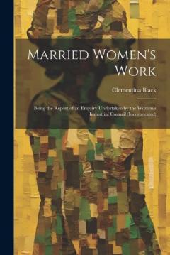Coperta cărții Married Women's Work; Being the Report of an Enquiry Undertaken by the Women's Industrial Council (incorporated)