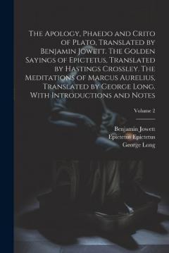 The Apology, Phaedo and Crito of Plato, Translated by Benjamin Jowett. The Golden Sayings of Epictetus, Translated by Hastings Crossley. The Meditations of Marcus Aurelius, Translated by George Long. With Introductions and Notes; Volume 2