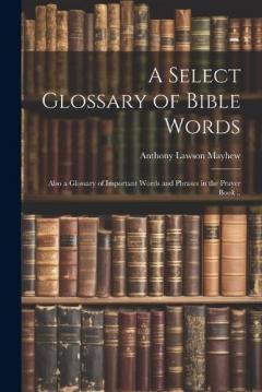 Coperta cărții A Select Glossary of Bible Words; Also a Glossary of Important Words and Phrases in the Prayer Book ..
