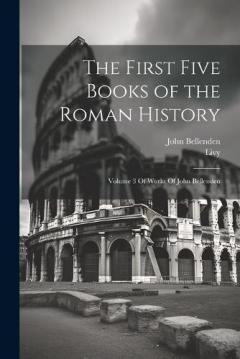 The First Five Books of the Roman History: Volume 3 Of Works Of John Bellenden