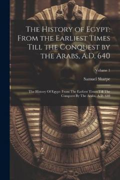 The History of Egypt: From the Earliest Times Till the Conquest by the Arabs, A.D. 640: The History Of Egypt: From The Earliest Times Till The Conquest By The Arabs, A.D. 640; Volume 1