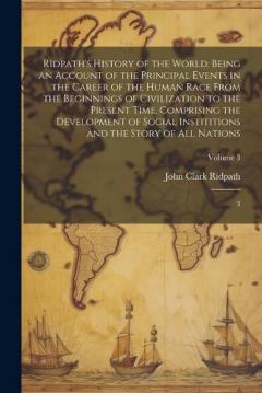 Ridpath's History of the World: Being an Account of the Principal Events in the Career of the Human Race From the Beginnings of Civilization to the Present Time, Comprising the Development of Social Instititions and the Story of all Nations: 3; Volum