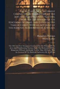 The Old and New Testament Connected in the History of the Jews and Neighbouring Nations, From the Declension of the Kingdoms of Israel and Judah to the Time of Christ. With an Account of the Rabbinic Authorities by A. M'caul: The Old And New Testamen