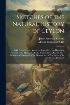 Sketches of the Natural History of Ceylon: With Narratives and Anecdotes Illustrative of the Habits and Instincts of the Mammalia, Birds, Reptiles, Fishes, Insects, &c.: Including A Monograph of the Elephant and A Description of the Modes of Capturin