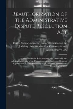 Reauthorization of the Administrative Dispute Resolution Act: Hearing Before the Subcommittee on Commercial and Administrative Law of the Committee on the Judiciary, House of Representatives, One Hundred Fourth Congress, First Session, December 13, 1