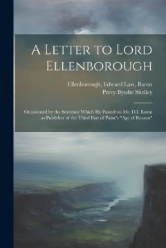 A Letter to Lord Ellenborough: Occasioned by the Sentence Which he Passed on Mr. D.I. Eaton as Publisher of the Third Part of Paine's "Age of Reason"