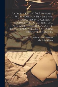 Letters of Mlle. de Lespinasse, With Notes on her Life and Character by D'Alembert, Marmontel, de Guibert, etc., and an Introd. by C.A. Sainte-Beuve. Translated by Katharine Prescott Wormeley: 1