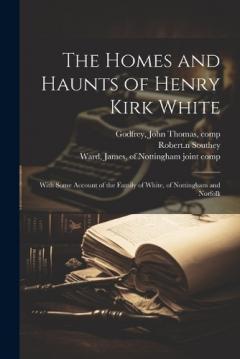 Coperta cărții The Homes and Haunts of Henry Kirk White; With Some Account of the Family of White, of Nottingham and Norfolk