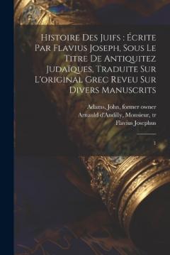 Histoire des Juifs: écrite par Flavius Joseph, sous le titre de Antiquitez judaïques, traduite sur l'original grec reveu sur divers manuscrits: 1