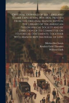 Original Journals of the Lewis and Clark Expedition, 1804-1806; Printed From the Original Manuscripts in the Library of the American Philosophical Society and by Direction of its Committee on Historical Documents; Together With Manuscript Material of
