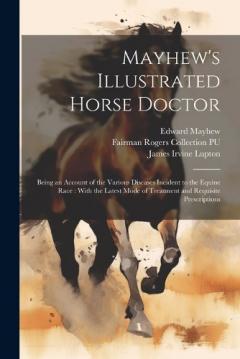 Mayhew's Illustrated Horse Doctor: Being an Account of the Various Diseases Incident to the Equine Race: With the Latest Mode of Treatment and Requisite Prescriptions