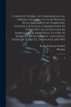 Coperta cărții Complete Works, in Chronological Order, Grouped in Four Periods; With Biography by Porphyry, Eunapius, & Suidas, Commentary by Porphyry, Illustrations by Jamblichus & Ammonius, Studies in Sources, Development, Influence, Index of Subjects, Thoughts a