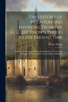 Coperta cărții The History of Brighton and Environs, From the Earliest Known Period to the Present Time: Together With a Short Historical Description of Towns and Villages of Interest Within Twelve Miles of Brighton