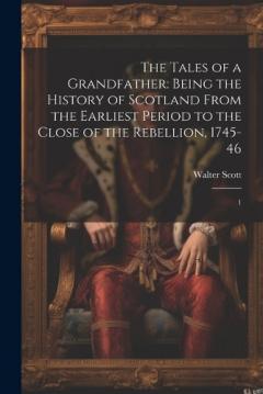 The Tales of a Grandfather: Being the History of Scotland From the Earliest Period to the Close of the Rebellion, 1745-46: 1