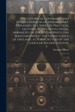 The Historical Landmarks and Other Evidences of Freemasonry, Explained: In a Series of Practical Lectures, With Copious Notes. Arranged on the System Which has Been Enjoined by the Grand Lodge of England, as it was Settled by the Lodge of Reconciliat