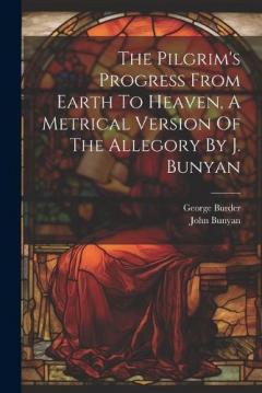 Coperta cărții The Pilgrim's Progress From Earth To Heaven, A Metrical Version Of The Allegory By J. Bunyan
