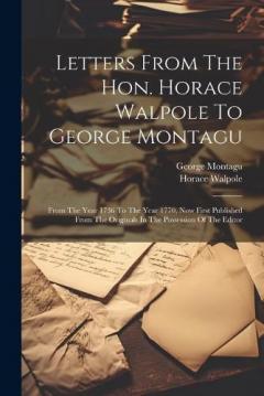 Letters From The Hon. Horace Walpole To George Montagu: From The Year 1736 To The Year 1770, Now First Published From The Originals In The Possession Of The Editor