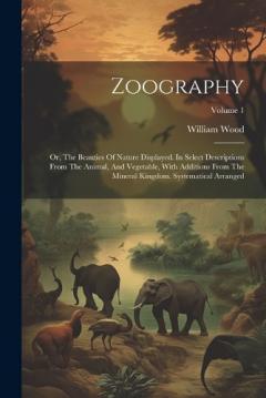 Coperta cărții Zoography: Or, The Beauties Of Nature Displayed. In Select Descriptions From The Animal, And Vegetable, With Additions From The Mineral Kingdom. Systematical Arranged; Volume 1