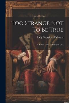 Too Strange Not To Be True: A Tale: Three Volumes In One