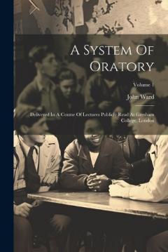 Coperta cărții A System Of Oratory: Delivered In A Course Of Lectures Publicly Read At Gresham College, London; Volume 1