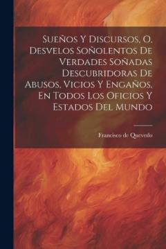 Sueños Y Discursos, O, Desvelos Soñolentos De Verdades Soñadas Descubridoras De Abusos, Vicios Y Engaños, En Todos Los Oficios Y Estados Del Mundo
