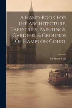 Coperta cărții A Hand-book For The Architecture, Tapestries, Paintings, Gardens, & Grounds Of Hampton Court