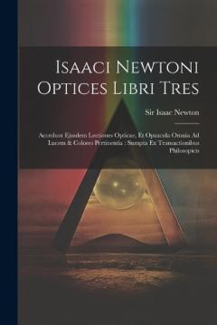 Isaaci Newtoni Optices Libri Tres: Accedunt Ejusdem Lectiones Opticae, Et Opuscula Omnia Ad Lucem & Colores Pertinentia: Sumpta Ex Transactionibus Philosopicis