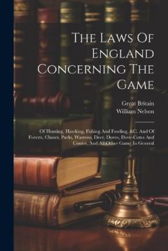 Coperta cărții The Laws Of England Concerning The Game: Of Hunting, Hawking, Fishing And Fowling, &c. And Of Forests, Chases, Parks, Warrens, Deer, Doves, Dove-cotes And Conies, And All Other Game In General