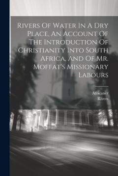 Rivers Of Water In A Dry Place, An Account Of The Introduction Of Christianity Into South Africa, And Of Mr. Moffat's Missionary Labours